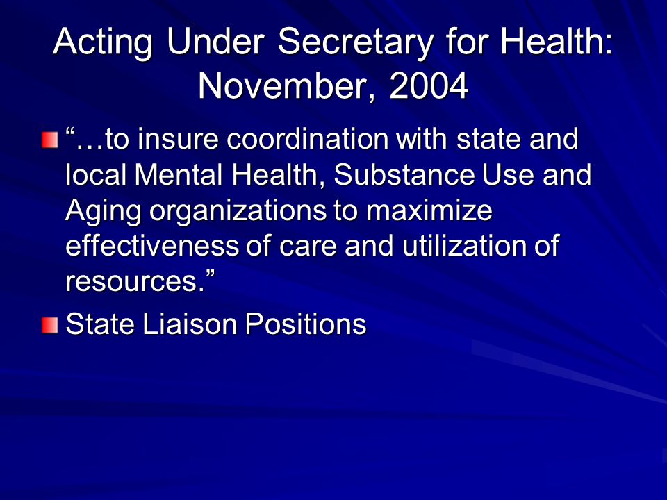 Acting Under Secretary for Health: November, 2004 …to insure coordination with state and local Mental Health, Substance Use and Aging organizations to maximize effectiveness of care and utilization of resources. State Liaison Positions