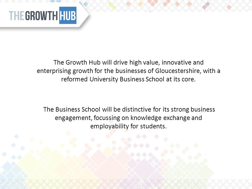 The Growth Hub will drive high value, innovative and enterprising growth for the businesses of Gloucestershire, with a reformed University Business School at its core.