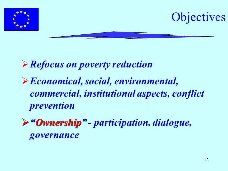 12 Objectives  Refocus on poverty reduction  Economical, social, environmental, commercial, institutional aspects, conflict prevention  Ownership  Ownership - participation, dialogue, governance