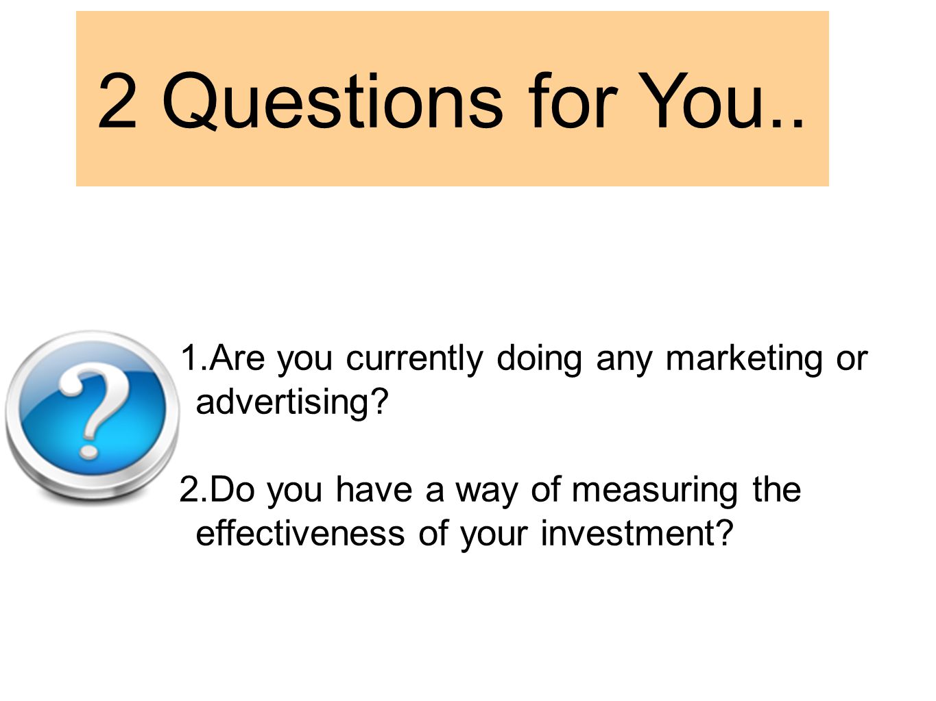 2 Questions for You.. 1.Are you currently doing any marketing or advertising.