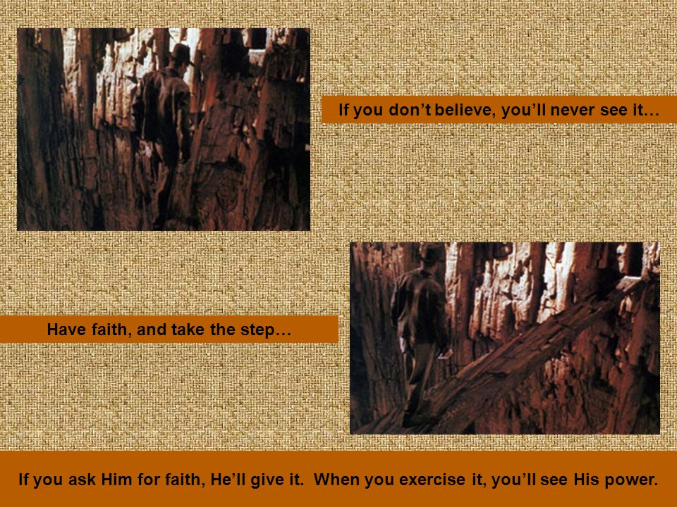 If you don’t believe, you’ll never see it… Have faith, and take the step… If you ask Him for faith, He’ll give it.