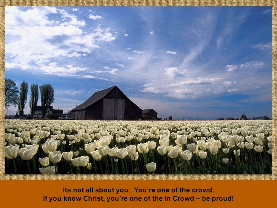 Its not all about you. You’re one of the crowd.