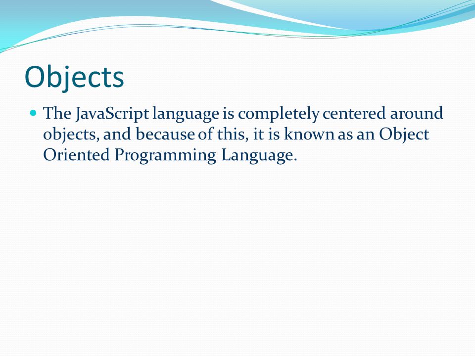 Objects The JavaScript language is completely centered around objects, and because of this, it is known as an Object Oriented Programming Language.