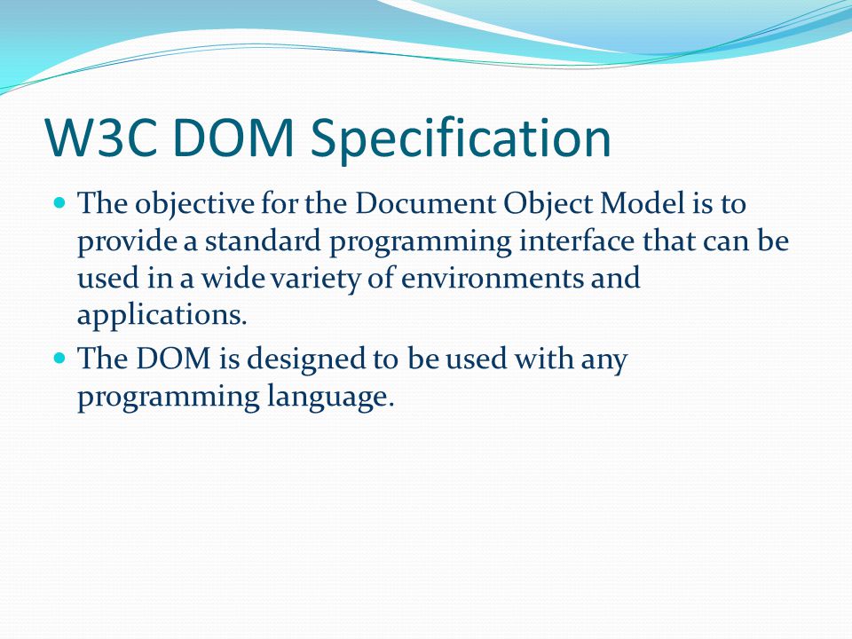W3C DOM Specification The objective for the Document Object Model is to provide a standard programming interface that can be used in a wide variety of environments and applications.
