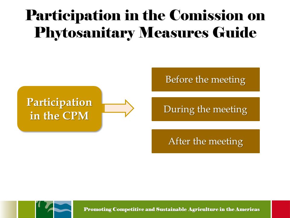 Promoting Competitive and Sustainable Agriculture in the Americas Participation in the Comission on Phytosanitary Measures Guide Before the meeting Participation in the CPM During the meeting After the meeting