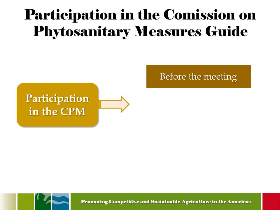 Promoting Competitive and Sustainable Agriculture in the Americas Participation in the Comission on Phytosanitary Measures Guide Before the meeting Participation in the CPM