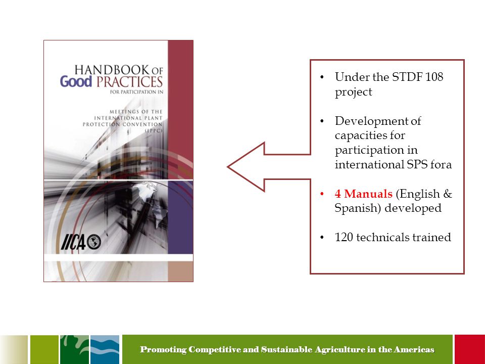 Promoting Competitive and Sustainable Agriculture in the Americas Under the STDF 108 project Development of capacities for participation in international SPS fora 4 Manuals (English & Spanish) developed 120 technicals trained
