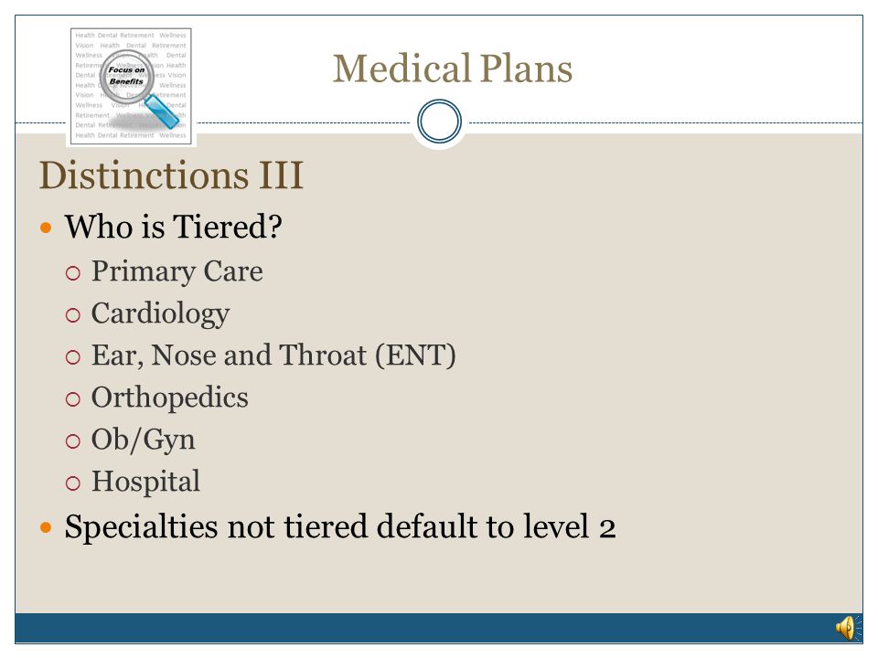 Medical Plans Distinctions III Three Tiers (Levels) of In Network Providers Tiers assigned by HealthPartners based on many factors, some of which are:  Patient outcomes  Overall cost of treatment  Use of technology  Patient Satisfaction