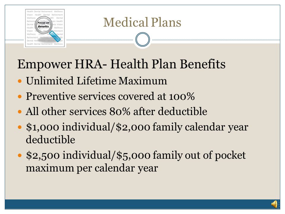 Medical Plans Empower HRA Health Reimbursement Account Only Metropolitan Council can contribute to HRA account Eligible expenses for reimbursement from HRA account:  Deductible  Copays  Coinsurance  IRS 213D list (Flexible Spending Account List)