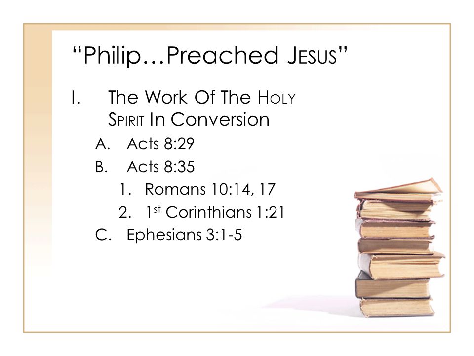 Philip…Preached J ESUS I.The Work Of The H OLY S PIRIT In Conversion A.Acts 8:29 B.Acts 8:35 1.Romans 10:14, st Corinthians 1:21 C.Ephesians 3:1-5