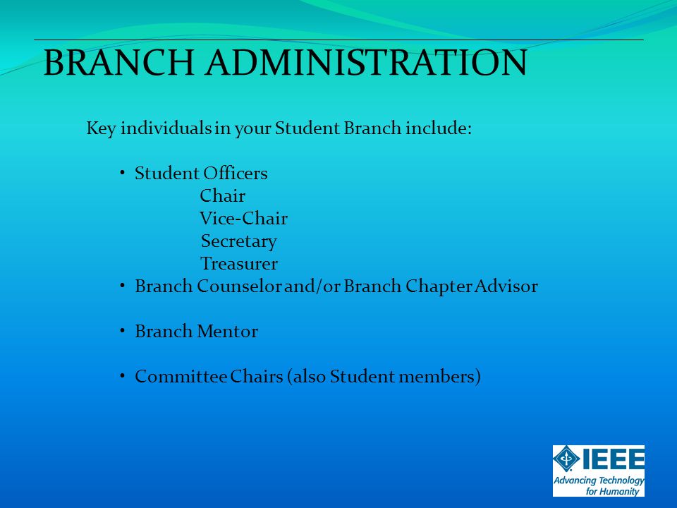 BRANCH ADMINISTRATION Key individuals in your Student Branch include: Student Officers Chair Vice-Chair Secretary Treasurer Branch Counselor and/or Branch Chapter Advisor Branch Mentor Committee Chairs (also Student members)