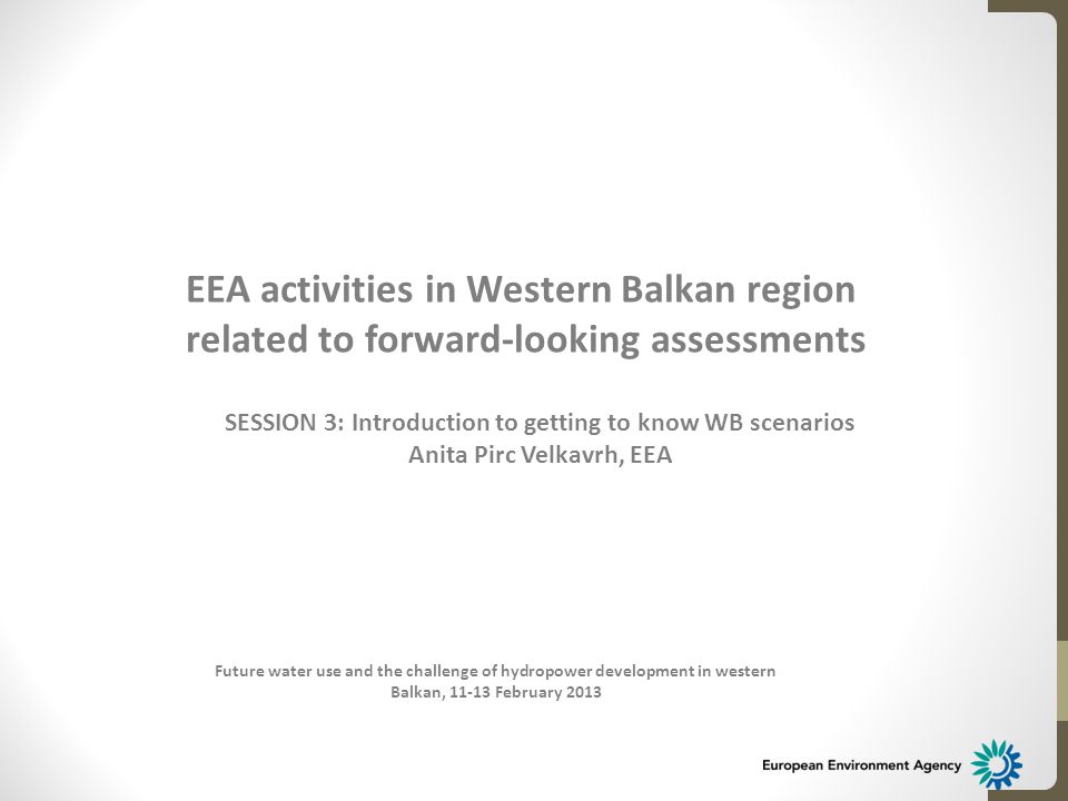 Future water use and the challenge of hydropower development in western Balkan, February 2013 EEA activities in Western Balkan region related to forward-looking assessments SESSION 3: Introduction to getting to know WB scenarios Anita Pirc Velkavrh, EEA