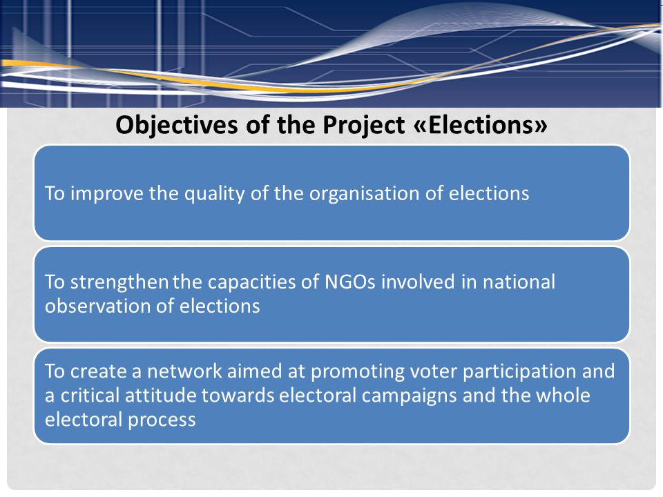 Objectives of the Project «Elections» To improve the quality of the organisation of elections To strengthen the capacities of NGOs involved in national observation of elections To create a network aimed at promoting voter participation and a critical attitude towards electoral campaigns and the whole electoral process