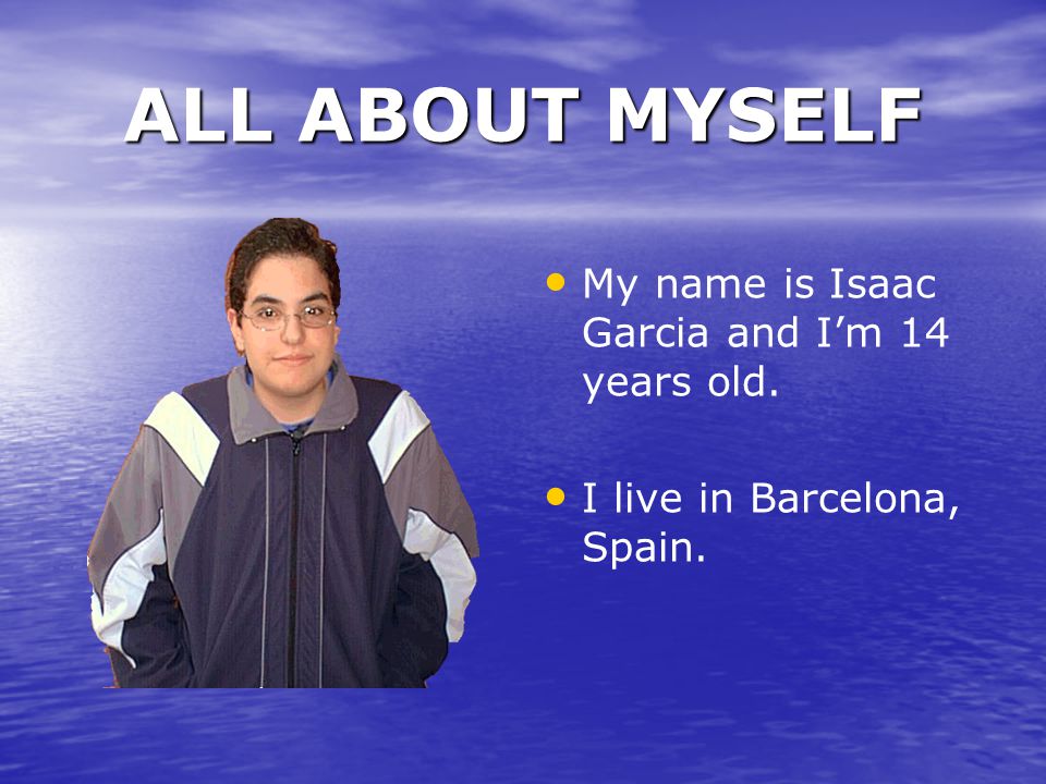 ALL ABOUT MYSELF My name is Isaac Garcia and I’m 14 years old. I live in Barcelona, Spain.