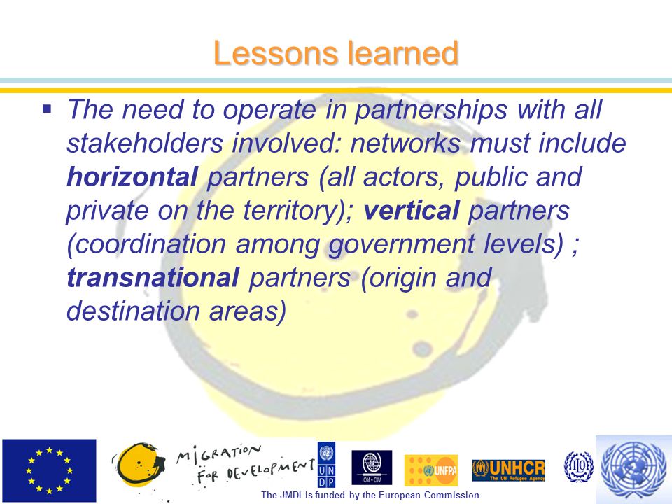 The JMDI is funded by the European Commission Lessons learned  The need to operate in partnerships with all stakeholders involved: networks must include horizontal partners (all actors, public and private on the territory); vertical partners (coordination among government levels) ; transnational partners (origin and destination areas)