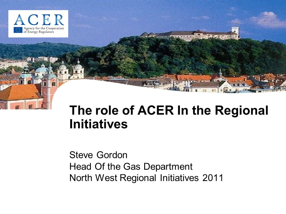 The role of ACER In the Regional Initiatives Steve Gordon Head Of the Gas Department North West Regional Initiatives 2011