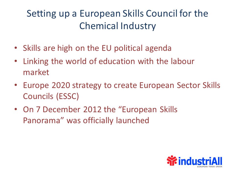 Skills are high on the EU political agenda Linking the world of education with the labour market Europe 2020 strategy to create European Sector Skills Councils (ESSC) On 7 December 2012 the European Skills Panorama was officially launched Setting up a European Skills Council for the Chemical Industry