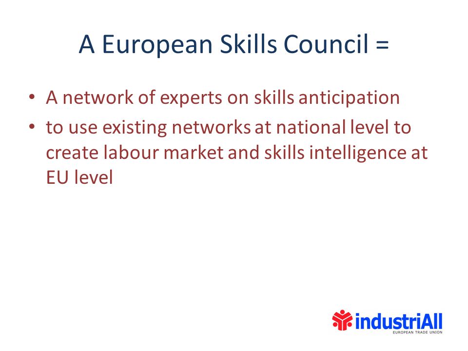 A European Skills Council = A network of experts on skills anticipation to use existing networks at national level to create labour market and skills intelligence at EU level