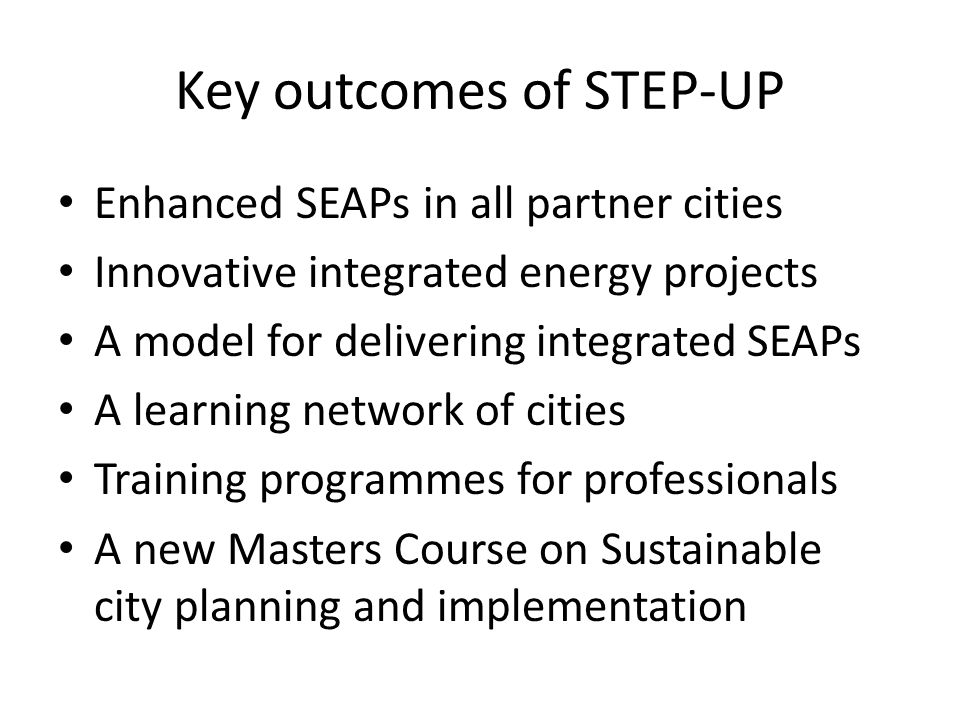 Key outcomes of STEP-UP Enhanced SEAPs in all partner cities Innovative integrated energy projects A model for delivering integrated SEAPs A learning network of cities Training programmes for professionals A new Masters Course on Sustainable city planning and implementation