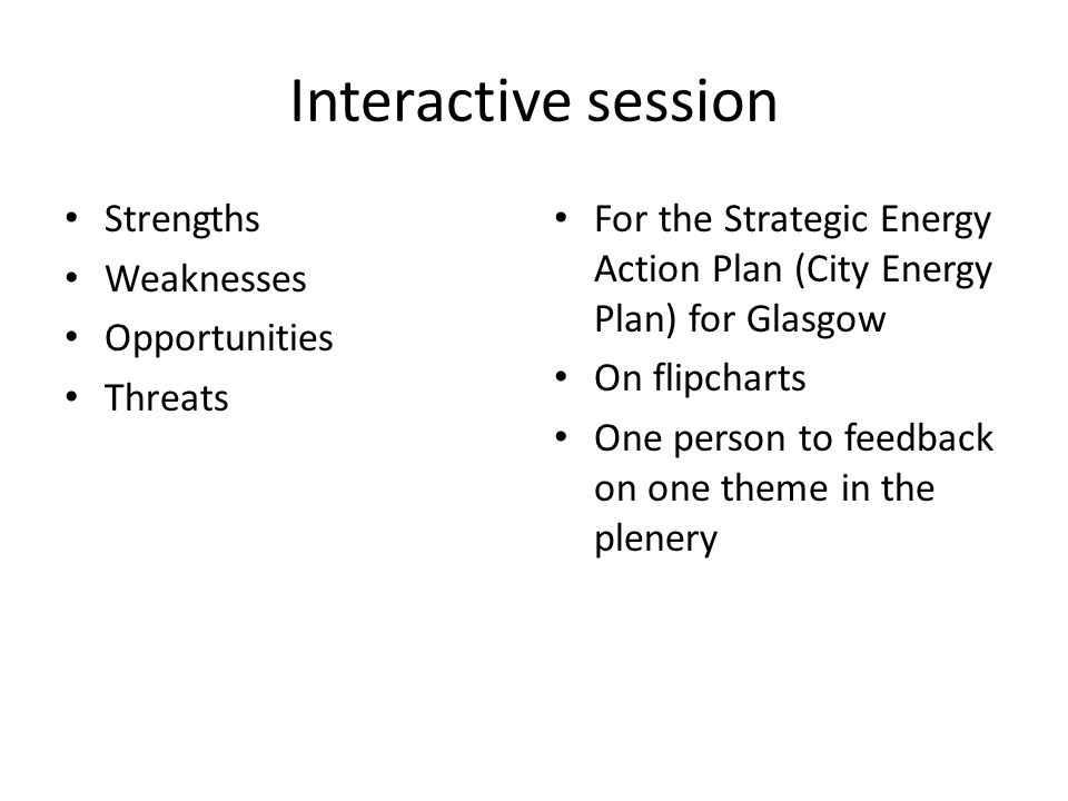 Interactive session Strengths Weaknesses Opportunities Threats For the Strategic Energy Action Plan (City Energy Plan) for Glasgow On flipcharts One person to feedback on one theme in the plenery