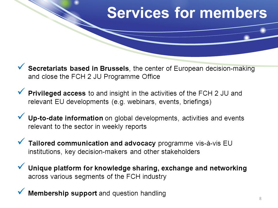 Secretariats based in Brussels, the center of European decision-making and close the FCH 2 JU Programme Office Privileged access to and insight in the activities of the FCH 2 JU and relevant EU developments (e.g.