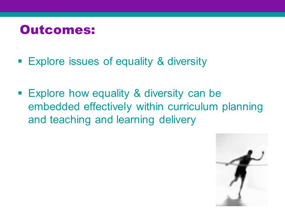 Outcomes:  Explore issues of equality & diversity  Explore how equality & diversity can be embedded effectively within curriculum planning and teaching and learning delivery