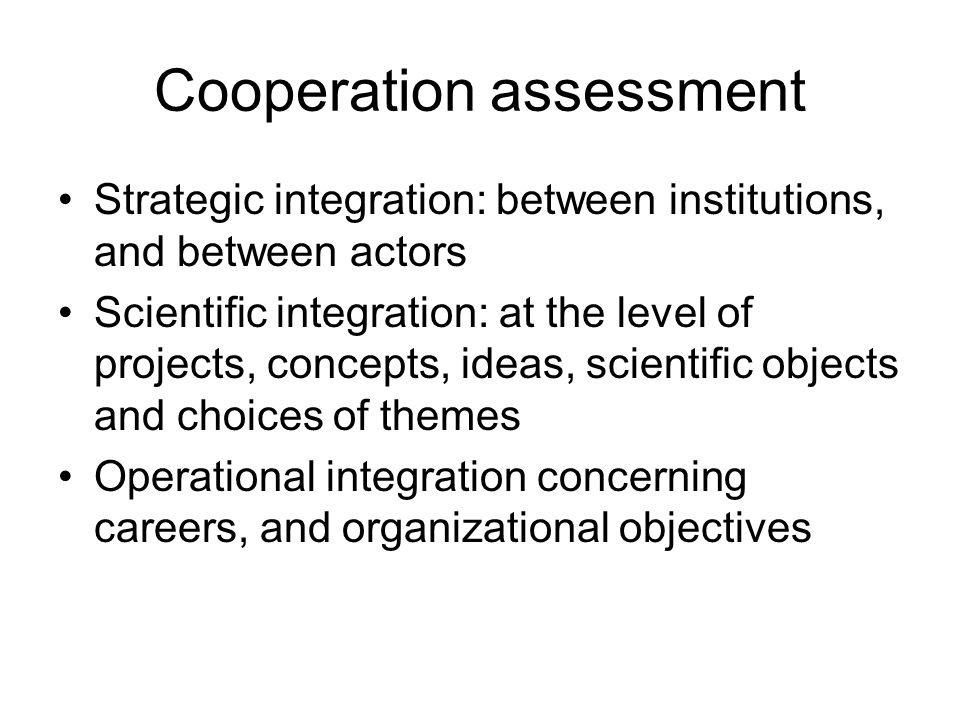 Cooperation assessment Strategic integration: between institutions, and between actors Scientific integration: at the level of projects, concepts, ideas, scientific objects and choices of themes Operational integration concerning careers, and organizational objectives