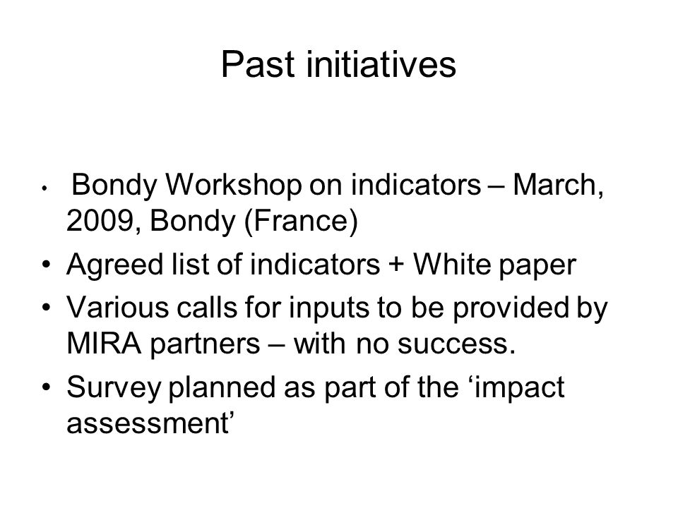 Past initiatives Bondy Workshop on indicators – March, 2009, Bondy (France) Agreed list of indicators + White paper Various calls for inputs to be provided by MIRA partners – with no success.