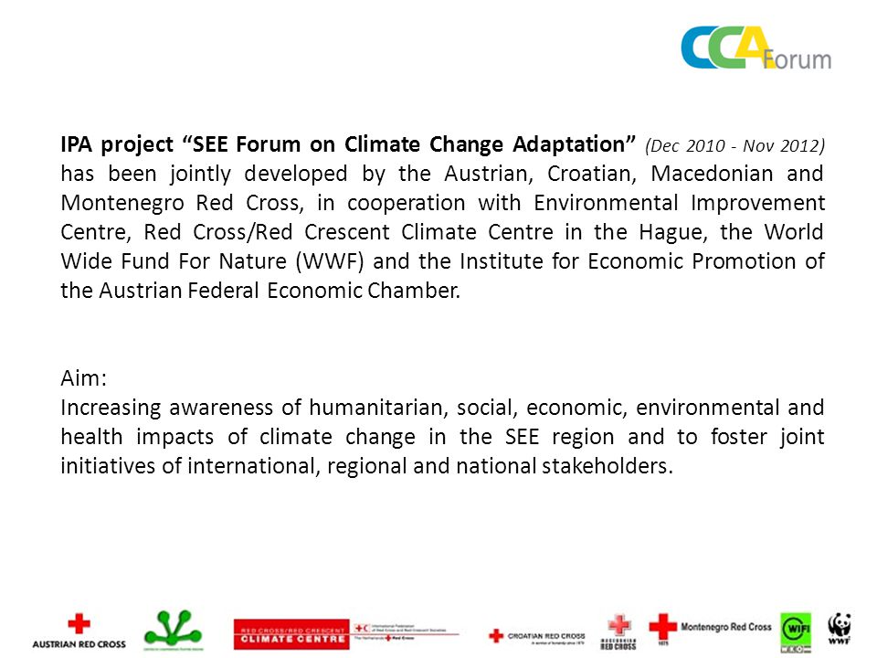 IPA project SEE Forum on Climate Change Adaptation (Dec Nov 2012) has been jointly developed by the Austrian, Croatian, Macedonian and Montenegro Red Cross, in cooperation with Environmental Improvement Centre, Red Cross/Red Crescent Climate Centre in the Hague, the World Wide Fund For Nature (WWF) and the Institute for Economic Promotion of the Austrian Federal Economic Chamber.