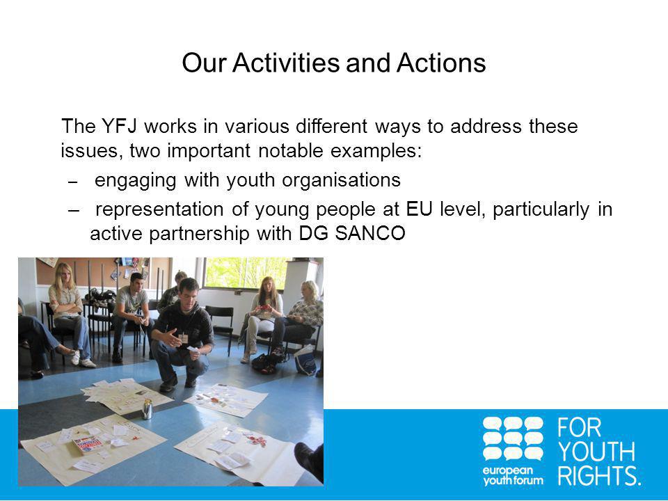 Our Activities and Actions The YFJ works in various different ways to address these issues, two important notable examples: – engaging with youth organisations – representation of young people at EU level, particularly in active partnership with DG SANCO