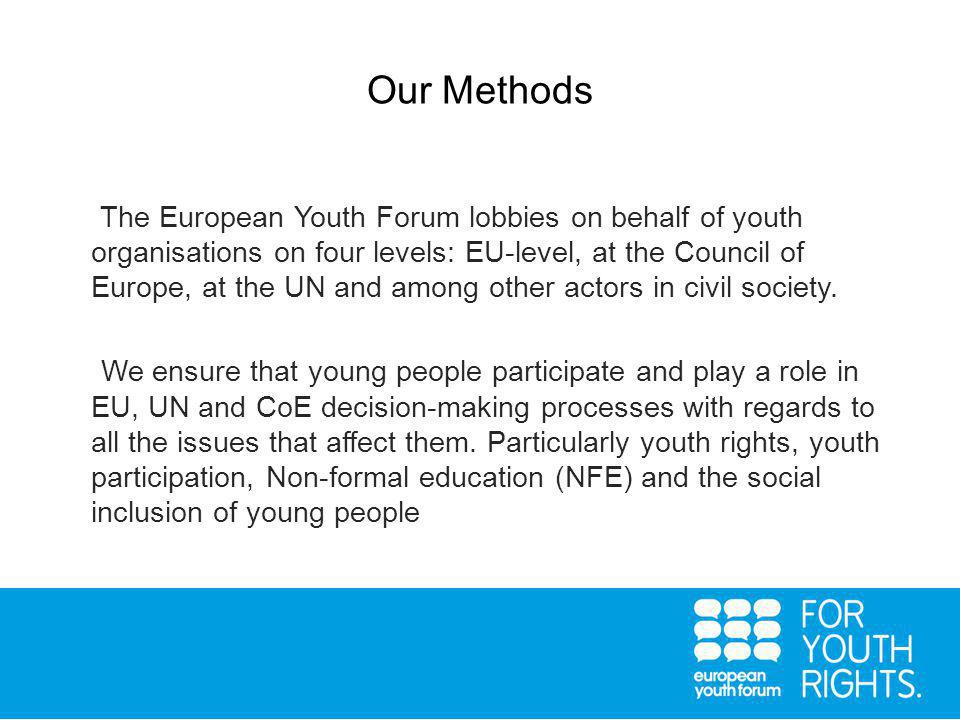 Our Methods The European Youth Forum lobbies on behalf of youth organisations on four levels: EU-level, at the Council of Europe, at the UN and among other actors in civil society.