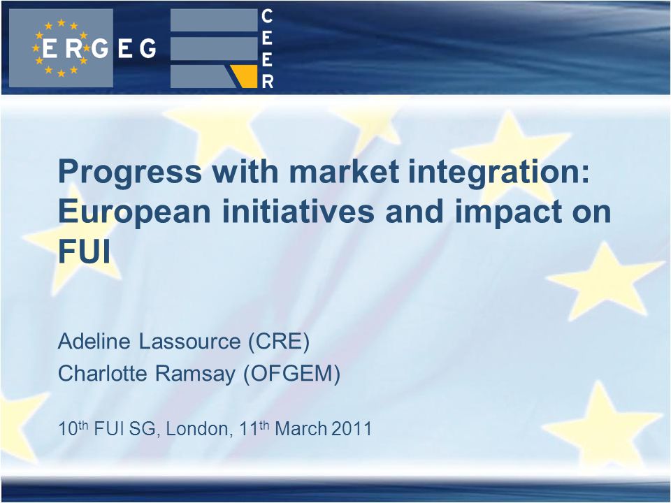 Adeline Lassource (CRE) Charlotte Ramsay (OFGEM) 10 th FUI SG, London, 11 th March 2011 Progress with market integration: European initiatives and impact on FUI