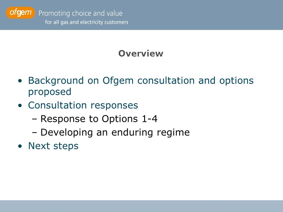 Overview Background on Ofgem consultation and options proposed Consultation responses –Response to Options 1-4 –Developing an enduring regime Next steps