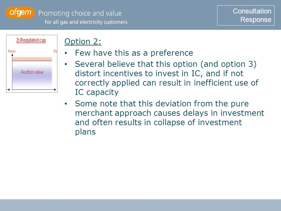 Option 2: Few have this as a preference Several believe that this option (and option 3) distort incentives to invest in IC, and if not correctly applied can result in inefficient use of IC capacity Some note that this deviation from the pure merchant approach causes delays in investment and often results in collapse of investment plans Consultation Response