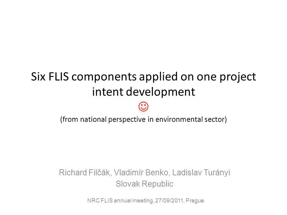 Six FLIS components applied on one project intent development (from national perspective in environmental sector) Richard Filčák, Vladimír Benko, Ladislav Turányi Slovak Republic NRC FLIS annual meeting, 27/09/2011, Prague