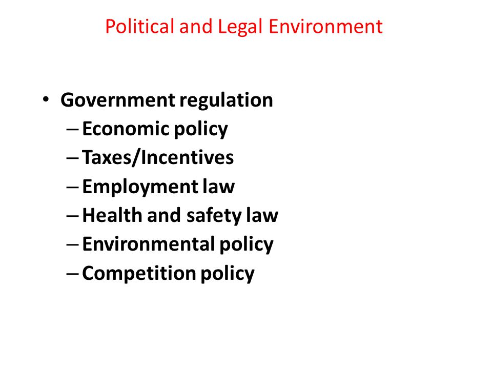 Political and Legal Environment Government regulation – Economic policy – Taxes/Incentives – Employment law – Health and safety law – Environmental policy – Competition policy
