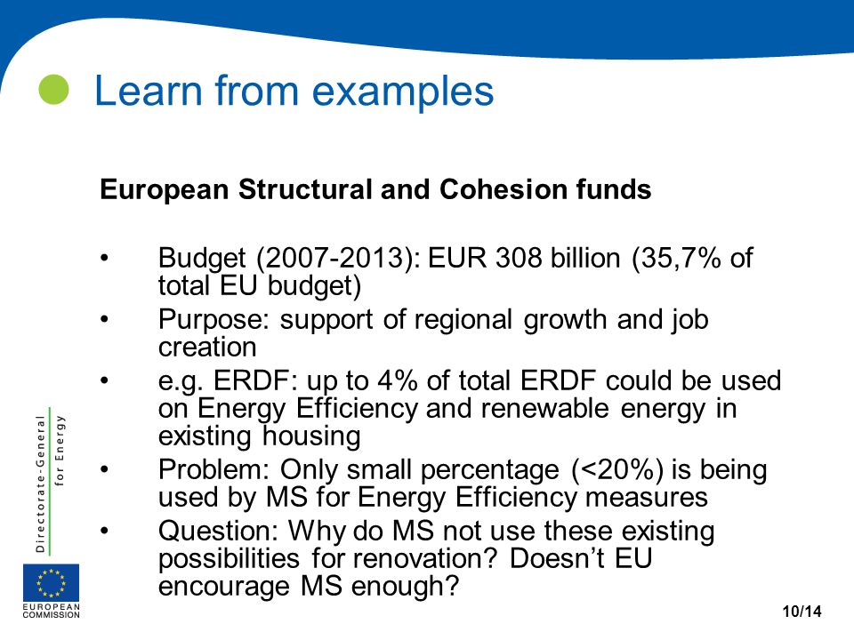 Learn from examples 10/14 European Structural and Cohesion funds Budget ( ): EUR 308 billion (35,7% of total EU budget) Purpose: support of regional growth and job creation e.g.