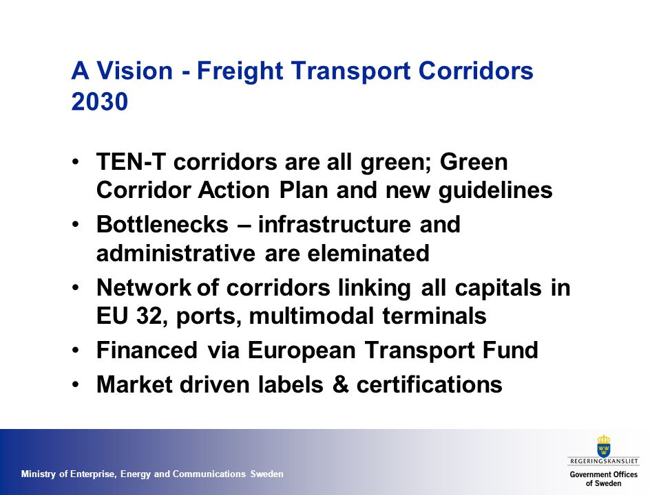 A Vision - Freight Transport Corridors 2030 TEN-T corridors are all green; Green Corridor Action Plan and new guidelines Bottlenecks – infrastructure and administrative are eleminated Network of corridors linking all capitals in EU 32, ports, multimodal terminals Financed via European Transport Fund Market driven labels & certifications