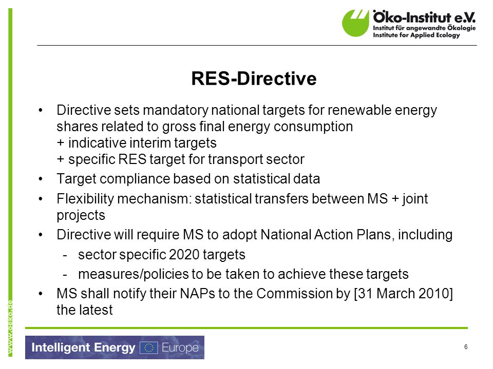 6 Directive sets mandatory national targets for renewable energy shares related to gross final energy consumption + indicative interim targets + specific RES target for transport sector Target compliance based on statistical data Flexibility mechanism: statistical transfers between MS + joint projects Directive will require MS to adopt National Action Plans, including -sector specific 2020 targets -measures/policies to be taken to achieve these targets MS shall notify their NAPs to the Commission by [31 March 2010] the latest