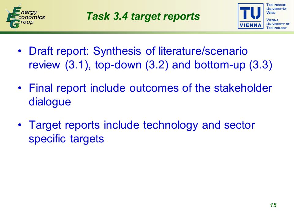 15 Task 3.4 target reports Draft report: Synthesis of literature/scenario review (3.1), top-down (3.2) and bottom-up (3.3) Final report include outcomes of the stakeholder dialogue Target reports include technology and sector specific targets