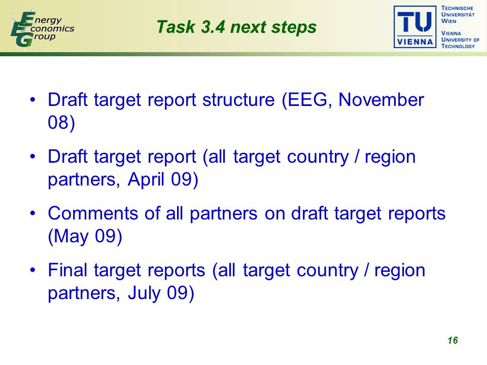 16 Task 3.4 next steps Draft target report structure (EEG, November 08) Draft target report (all target country / region partners, April 09) Comments of all partners on draft target reports (May 09) Final target reports (all target country / region partners, July 09)