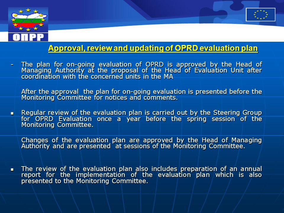 Approval, review and updating of OPRD evaluation plan - The plan for on-going evaluation of OPRD is approved by the Head of Managing Authority at the proposal of the Head of Evaluation Unit after coordination with the concerned units in the MA After the approval the plan for on-going evaluation is presented before the Monitoring Committee for notices and comments.