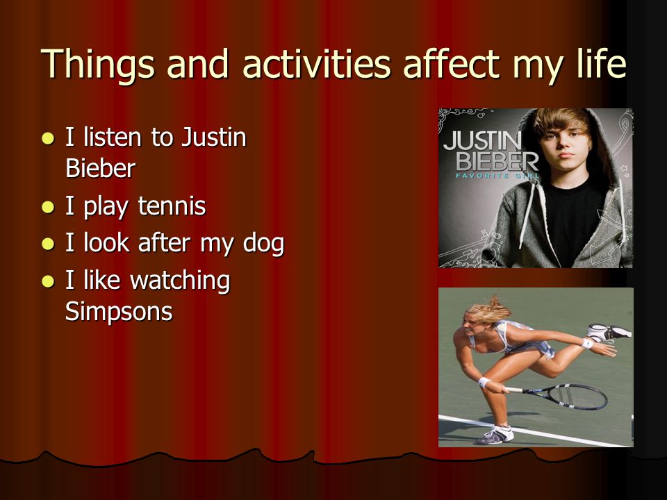 Things and activities affect my life I listen to Justin Bieber I listen to Justin Bieber I play tennis I play tennis I look after my dog I look after my dog I like watching Simpsons I like watching Simpsons