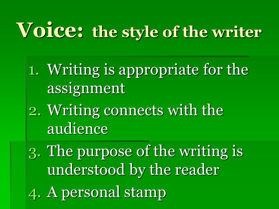 Voice: the style of the writer 1.Writing is appropriate for the assignment 2.Writing connects with the audience 3.The purpose of the writing is understood by the reader 4.A personal stamp