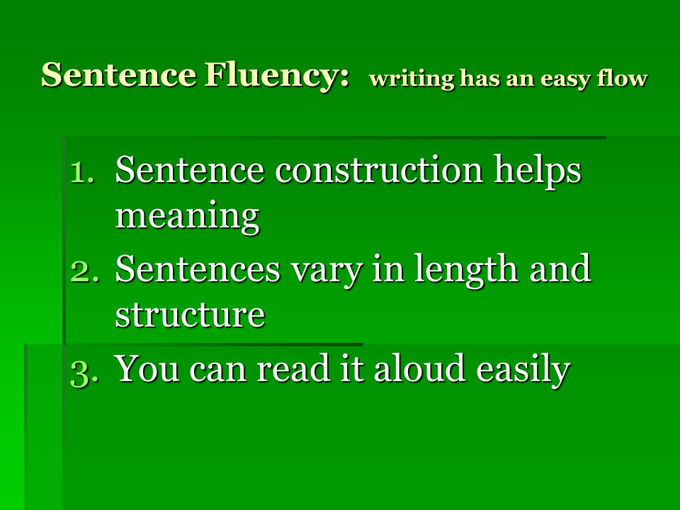 Sentence Fluency: writing has an easy flow 1.Sentence construction helps meaning 2.Sentences vary in length and structure 3.You can read it aloud easily
