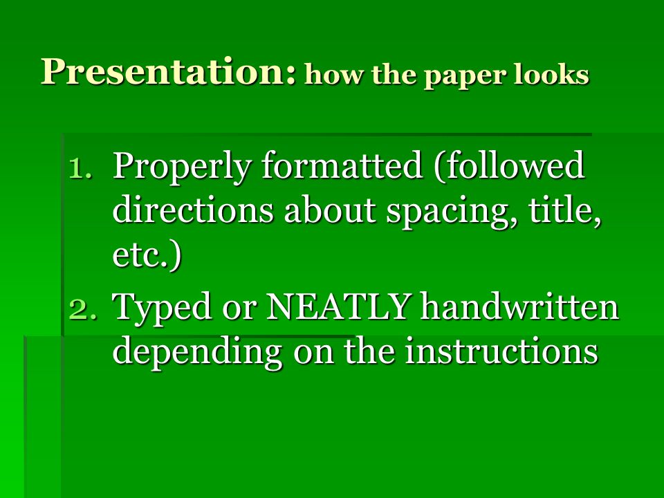 Presentation: how the paper looks 1.Properly formatted (followed directions about spacing, title, etc.) 2.Typed or NEATLY handwritten depending on the instructions