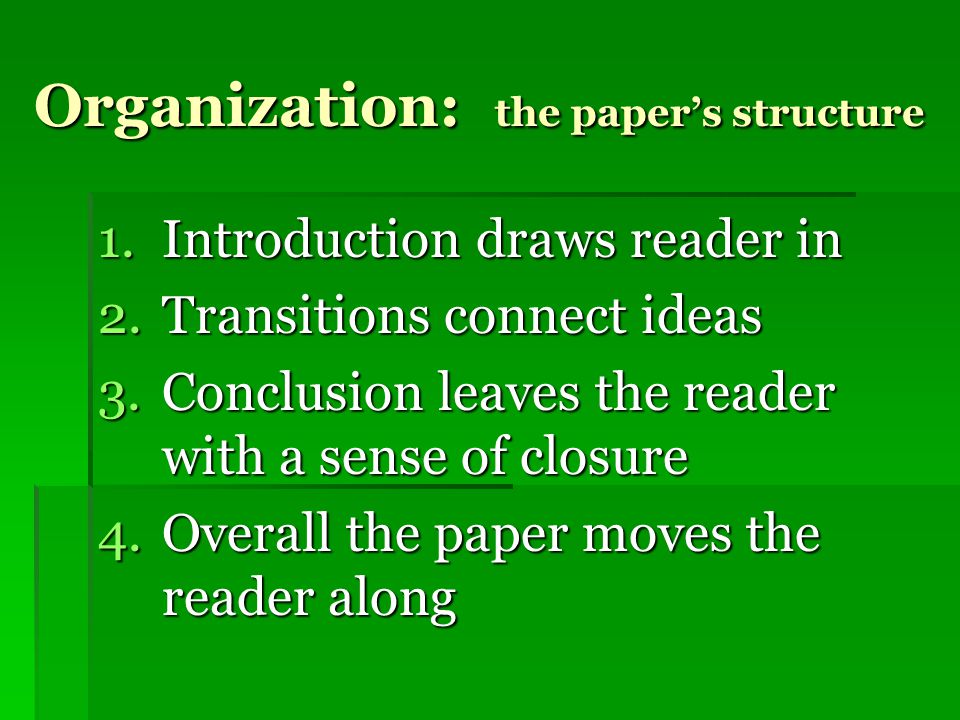 Organization: the paper’s structure 1.Introduction draws reader in 2.Transitions connect ideas 3.Conclusion leaves the reader with a sense of closure 4.Overall the paper moves the reader along