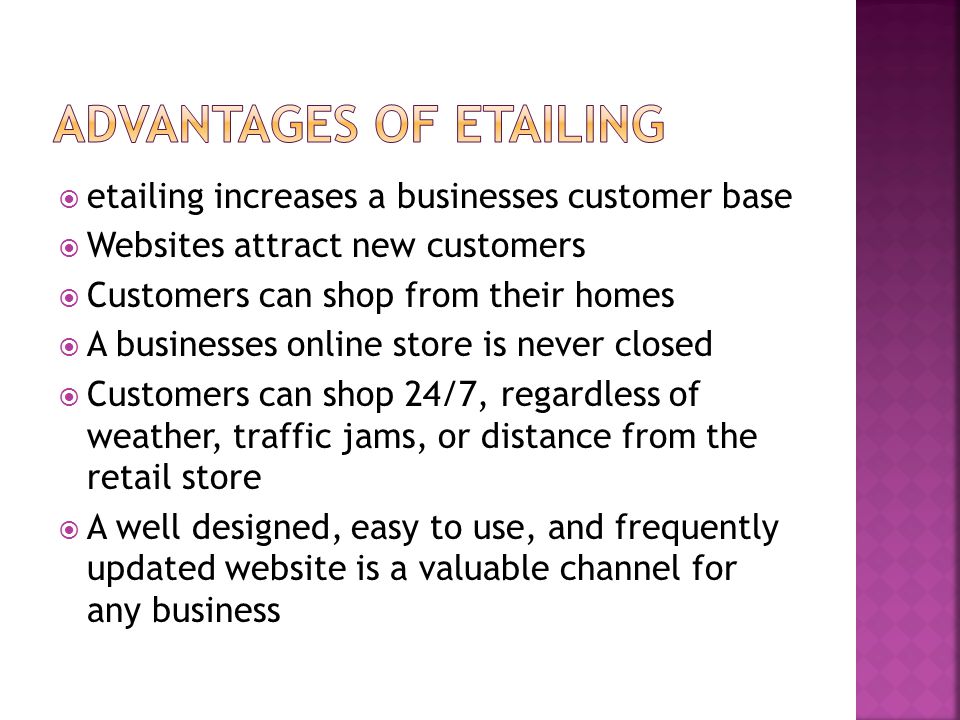  etailing increases a businesses customer base  Websites attract new customers  Customers can shop from their homes  A businesses online store is never closed  Customers can shop 24/7, regardless of weather, traffic jams, or distance from the retail store  A well designed, easy to use, and frequently updated website is a valuable channel for any business
