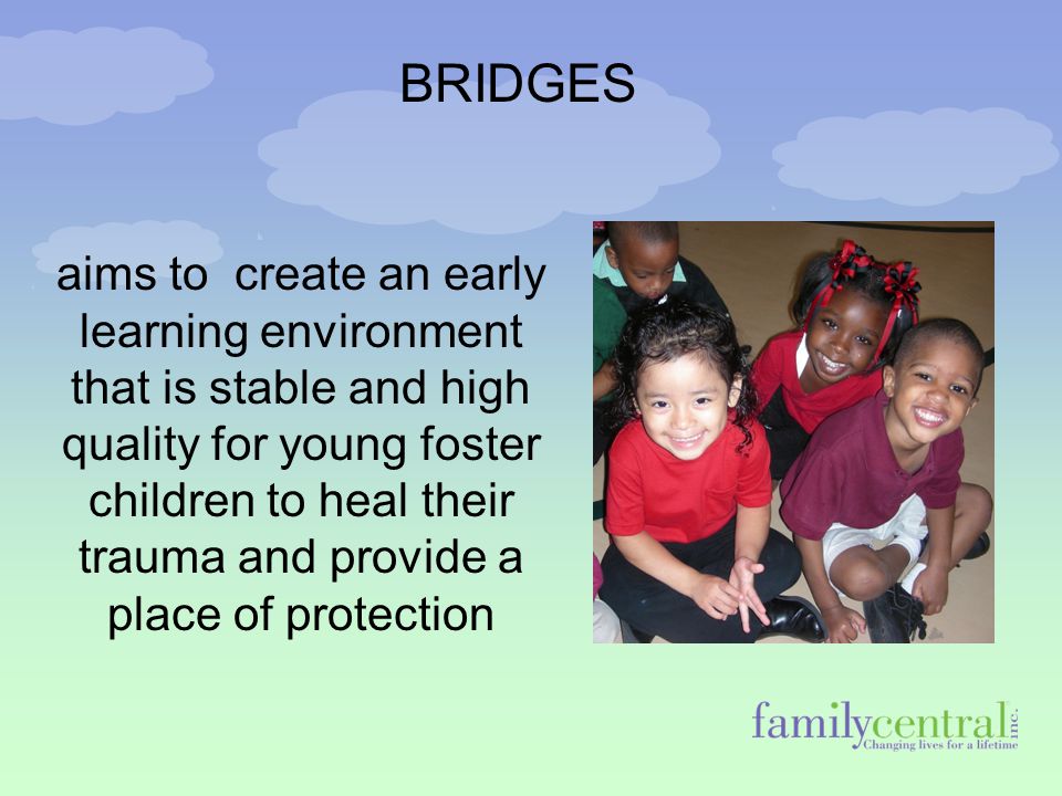 aims to create an early learning environment that is stable and high quality for young foster children to heal their trauma and provide a place of protection BRIDGES
