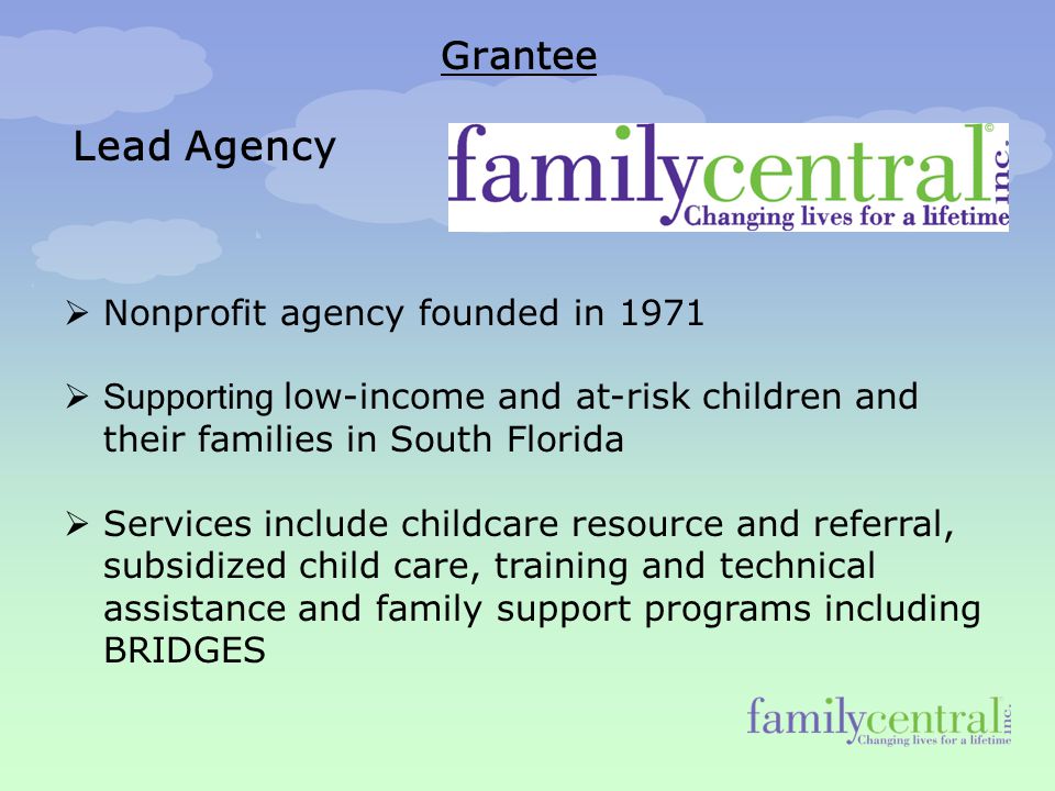 Grantee  Nonprofit agency founded in 1971  Supporting low-income and at-risk children and their families in South Florida  Services include childcare resource and referral, subsidized child care, training and technical assistance and family support programs including BRIDGES Lead Agency